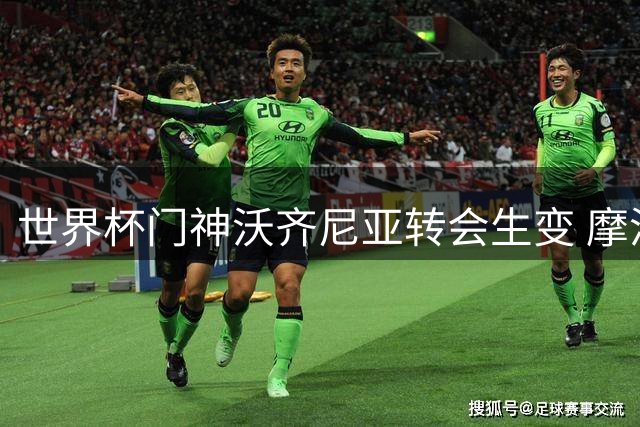 世界杯门神沃齐尼亚转会生变 摩洛哥球队半路截胡智利豪门