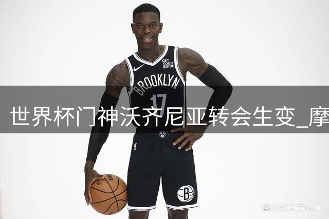 世界杯门神沃齐尼亚转会生变 摩洛哥球队半路截胡智利豪门