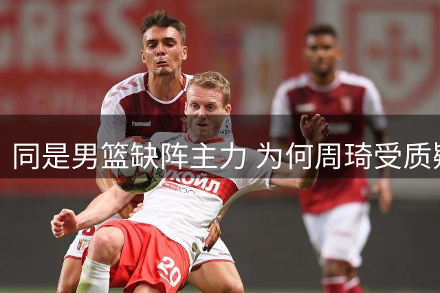 同是男篮缺阵主力 为何周琦受质疑赵睿获谅解？
