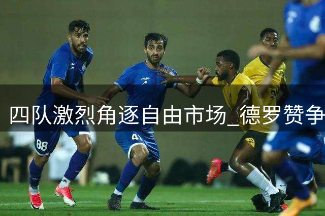 四队激烈角逐自由市场 德罗赞争夺战进入白热化阶段