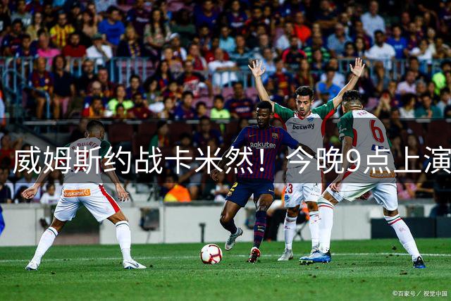 威姆斯约战卡米然！今晚9点上演2V2百分大战引热议