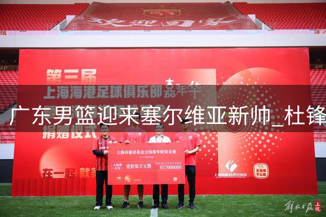 广东男篮迎来塞尔维亚新帅 杜锋转任总教练