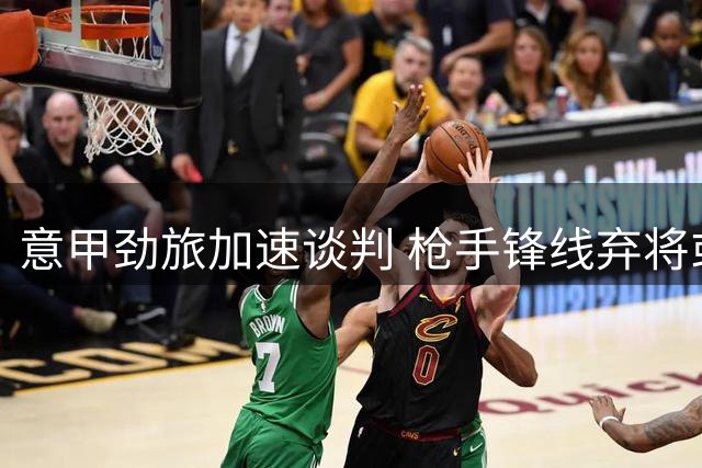 意甲劲旅加速谈判 枪手锋线弃将或2000万镑圆梦亚平宁