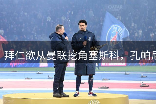 拜仁欲从曼联挖角塞斯科，孔帕尼计划打造其与凯恩的锋线搭档