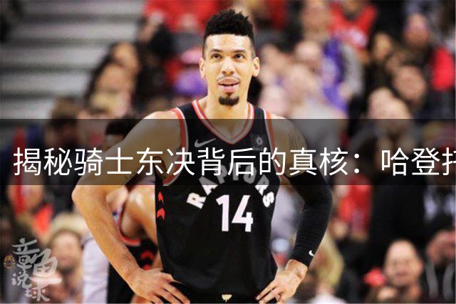 揭秘骑士东决背后的真核：哈登托起下限却难触天花板