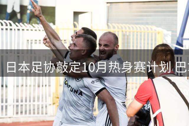 日本足协敲定10月热身赛计划 巴拿马或成横滨站对手