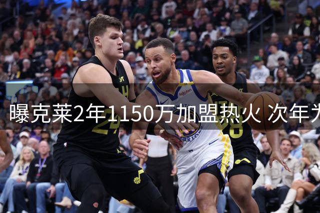 曝克莱2年1150万加盟热火 次年为球员选项