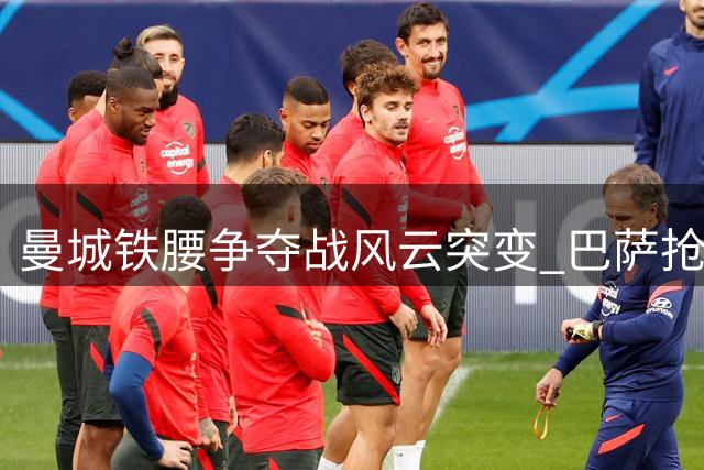 曼城铁腰争夺战风云突变 巴萨抢先一步打响罗德里争夺战