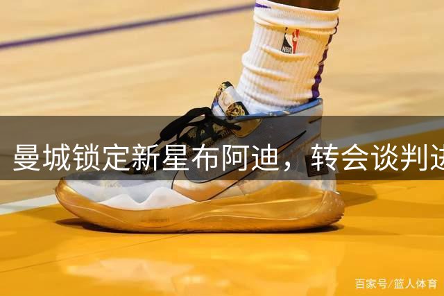 曼城锁定新星布阿迪，转会谈判进入关键阶段