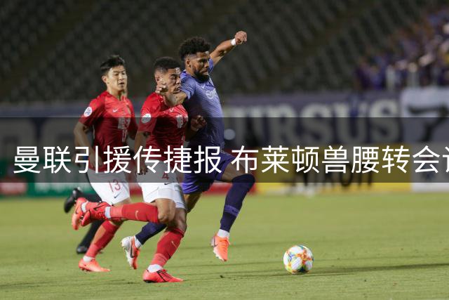 曼联引援传捷报 布莱顿兽腰转会谈判接近完成