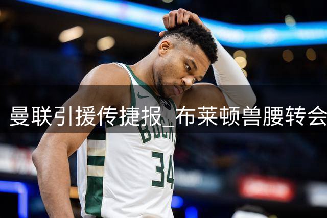 曼联引援传捷报 布莱顿兽腰转会谈判接近完成