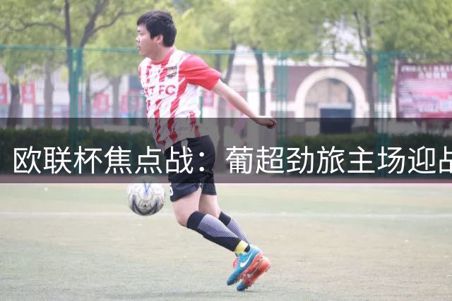 欧联杯焦点战：葡超劲旅主场迎战丹麦冠军