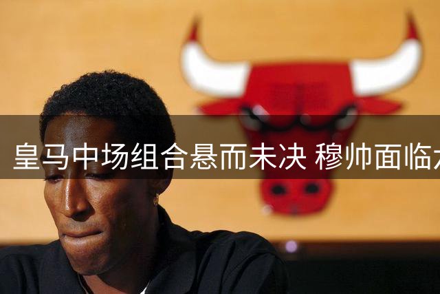 皇马中场组合悬而未决 穆帅面临六选二难题