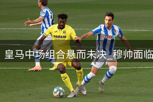 皇马中场组合悬而未决 穆帅面临六选二难题