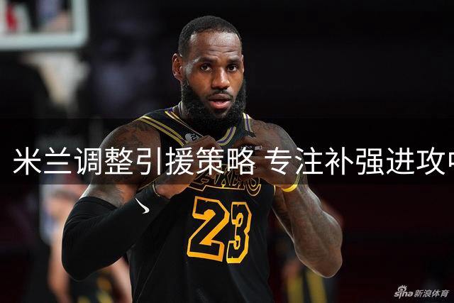 米兰调整引援策略 专注补强进攻中场