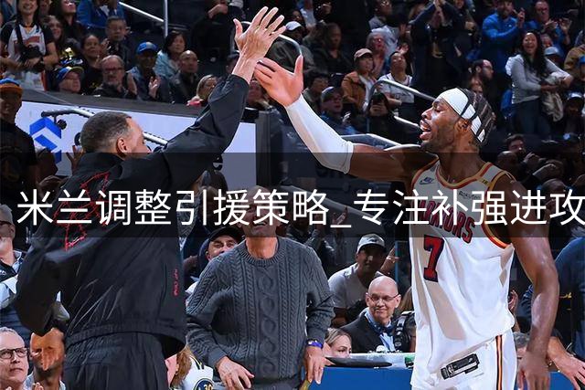 米兰调整引援策略 专注补强进攻中场