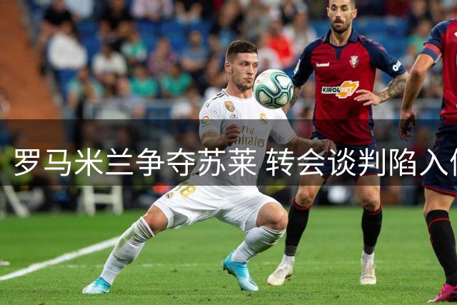 罗马米兰争夺苏莱 转会谈判陷入僵局