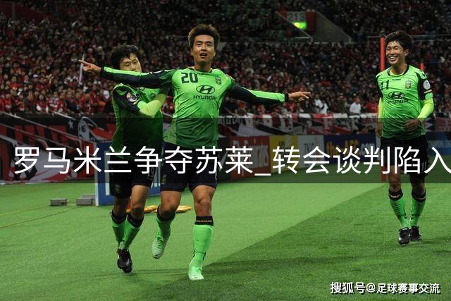 罗马米兰争夺苏莱 转会谈判陷入僵局