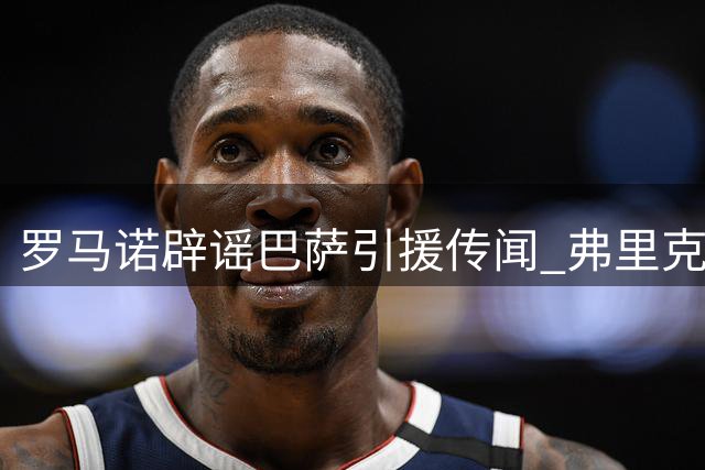 罗马诺辟谣巴萨引援传闻 弗里克无意引进伊纳西奥