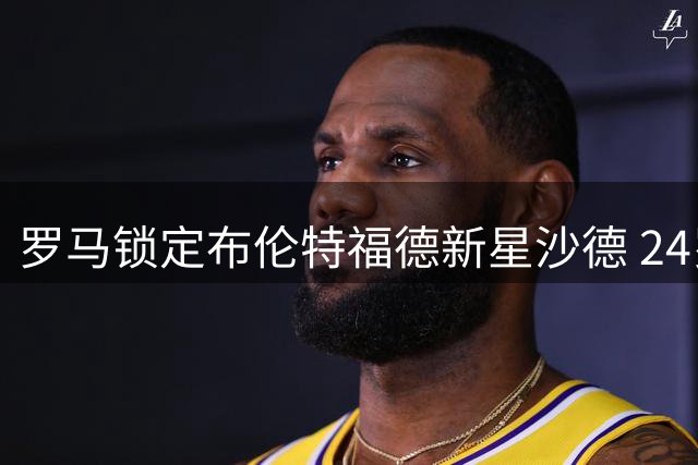 罗马锁定布伦特福德新星沙德 24岁边锋或成夏窗补强目标