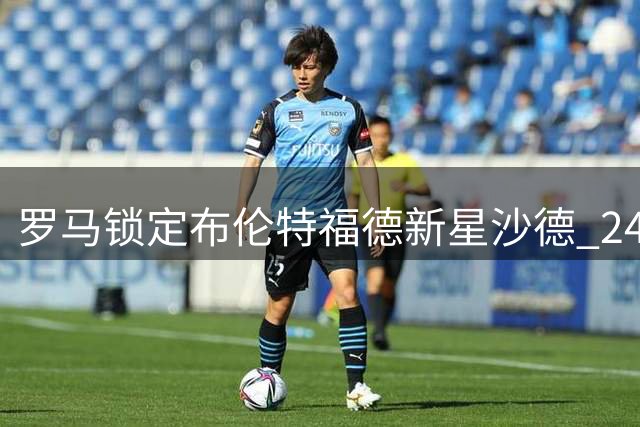罗马锁定布伦特福德新星沙德 24岁边锋或成夏窗补强目标