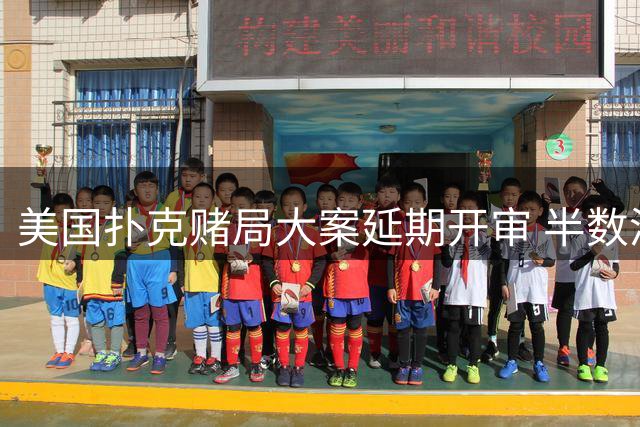 美国扑克赌局大案延期开审 半数涉案人员已达成认罪协议
