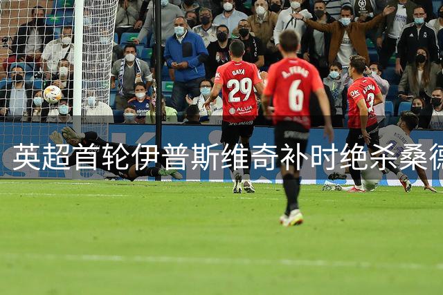 英超首轮伊普斯维奇补时绝杀桑德兰 新援克拉克一剑封喉