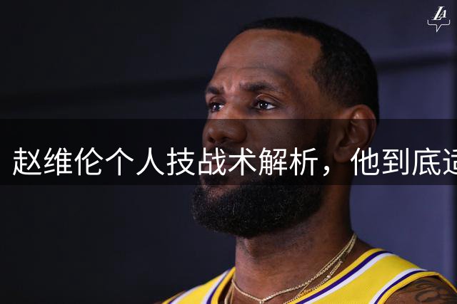 赵维伦个人技战术解析，他到底适不适合这支国家队？