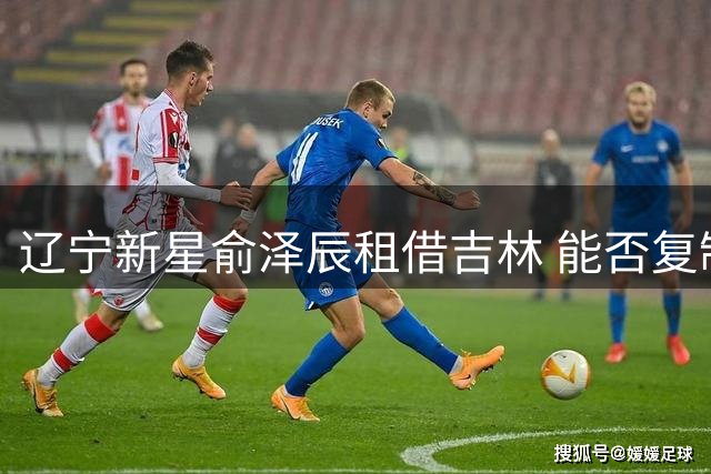 辽宁新星俞泽辰租借吉林 能否复制队友逆袭之路？
