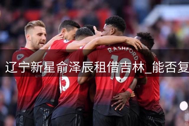 辽宁新星俞泽辰租借吉林 能否复制队友逆袭之路？