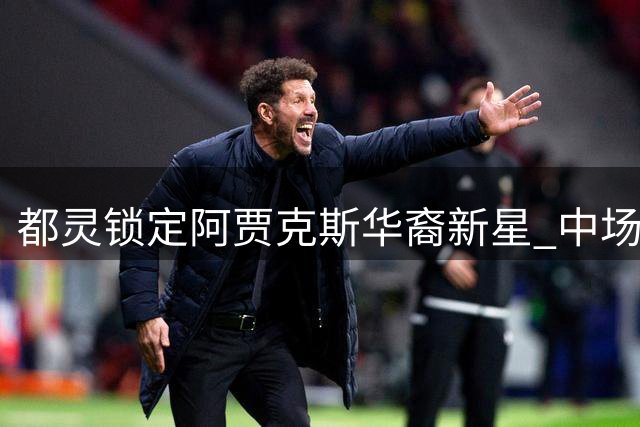 都灵锁定阿贾克斯华裔新星 中场引援接近压哨签约