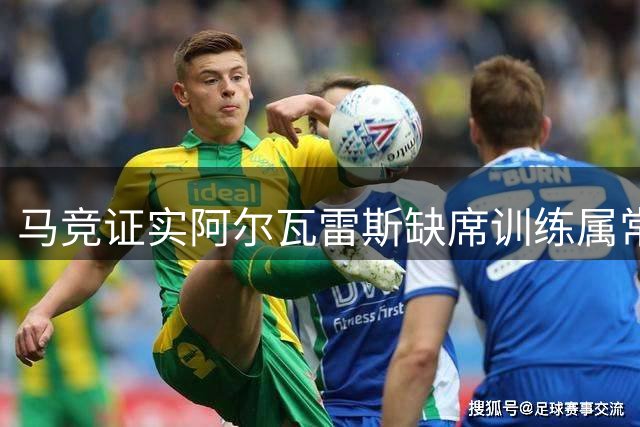 马竞证实阿尔瓦雷斯缺席训练属常规安排 球员将按计划归队