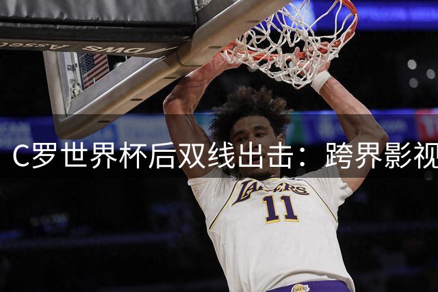 C罗世界杯后双线出击：跨界影视制作与筹备世纪婚礼