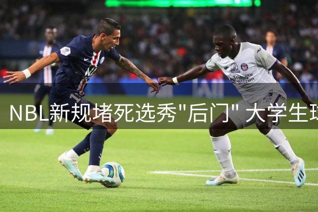 NBL新规堵死选秀"后门" 大学生球员必须通过CBA选秀才能加盟职业联赛
