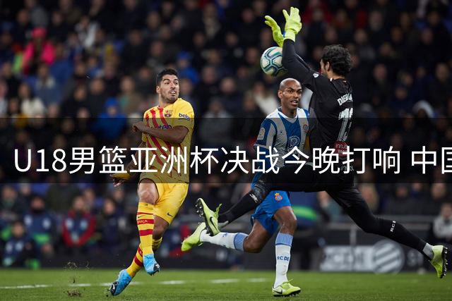 U18男篮亚洲杯决战今晚打响 中国队12年后再冲冠